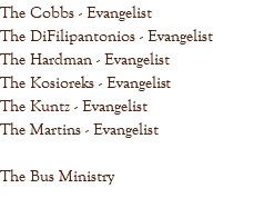The Cobbs - Evangelist The DiFilipantonios - Evangelist The Hardman - Evangelist The Kosioreks - Evangelist The Kuntz - Evangelist The Martins - Evangelist The Bus Ministry