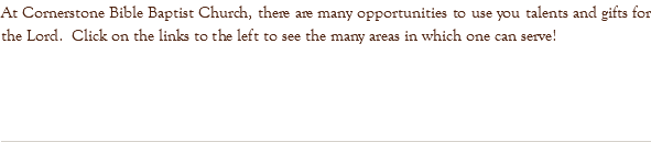 At Cornerstone Bible Baptist Church, there are many opportunities to use you talents and gifts for the Lord. Click on the links to the left to see the many areas in which one can serve!
