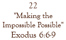 22 "Making the Impossible Possible" Exodus 6:6-9