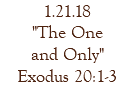 1.21.18 "The One and Only" Exodus 20:1-3