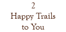 2 Happy Trails to You