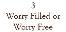 3 Worry Filled or Worry Free