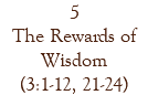 5 The Rewards of Wisdom (3:1-12, 21-24)