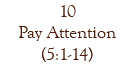 10 Pay Attention (5:1-14)
