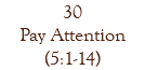 30 Pay Attention (5:1-14)