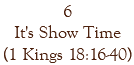 6 It's Show Time (1 Kings 18:16-40)