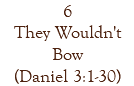 6 They Wouldn't Bow (Daniel 3:1-30)