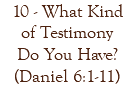 10 - What Kind of Testimony Do You Have? (Daniel 6:1-11)