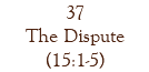 37 The Dispute (15:1-5)
