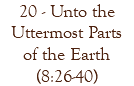 20 - Unto the Uttermost Parts of the Earth (8:26-40)