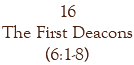 16 The First Deacons (6:1-8)
