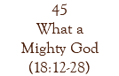 45 What a Mighty God (18:12-28)