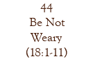 44 Be Not Weary (18:1-11)