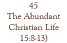 45 The Abundant Christian Life 15:8-13)