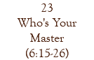 23 Who's Your Master (6:15-26)