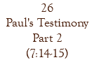 26 Paul's Testimony Part 2 (7:14-15)