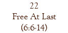 22 Free At Last (6:6-14)
