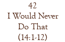42 I Would Never Do That (14:1-12)