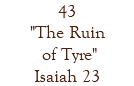 43 "The Ruin of Tyre" Isaiah 23