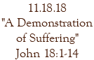 11.18.18 "A Demonstration of Suffering" John 18:1-14
