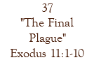 37 "The Final Plague" Exodus 11:1-10