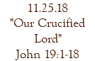 11.25.18 "Our Crucified Lord" John 19:1-18